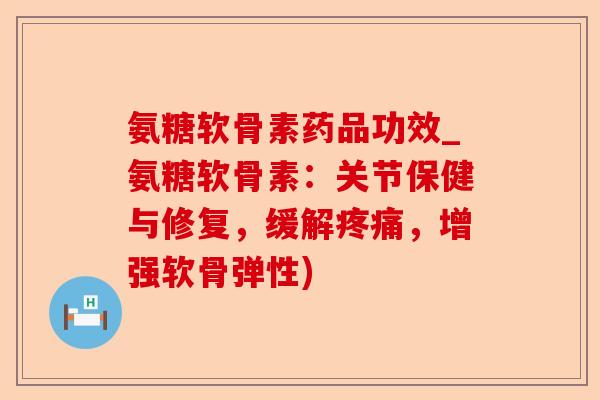 氨糖软骨素药品功效_氨糖软骨素：关节保健与修复，缓解疼痛，增强软骨弹性)-第1张图片-关节保镖
