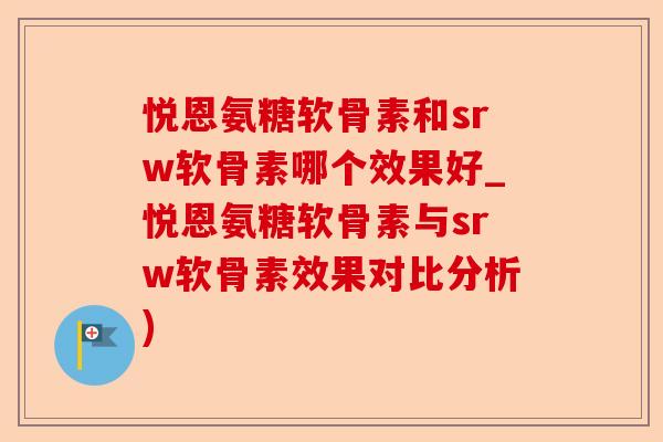 悦恩氨糖软骨素和srw软骨素哪个效果好_悦恩氨糖软骨素与srw软骨素效果对比分析)-第1张图片-关节保镖