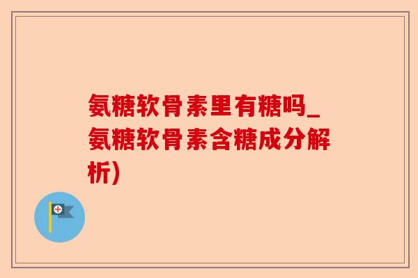 氨糖软骨素里有糖吗_氨糖软骨素含糖成分解析)-第1张图片-关节保镖