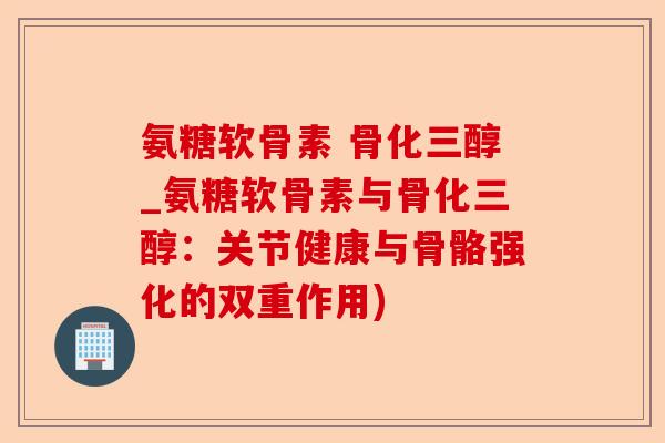氨糖软骨素 骨化三醇_氨糖软骨素与骨化三醇：关节健康与骨骼强化的双重作用)-第1张图片-关节保镖