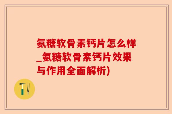 氨糖软骨素钙片怎么样_氨糖软骨素钙片效果与作用全面解析)