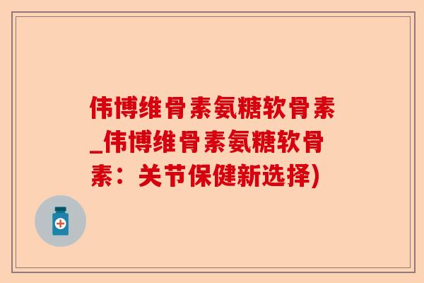 伟博维骨素氨糖软骨素_伟博维骨素氨糖软骨素：关节保健新选择)