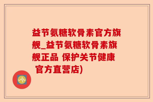 益节氨糖软骨素官方旗舰_益节氨糖软骨素旗舰正品 保护关节健康 官方直营店)-第1张图片-关节保镖