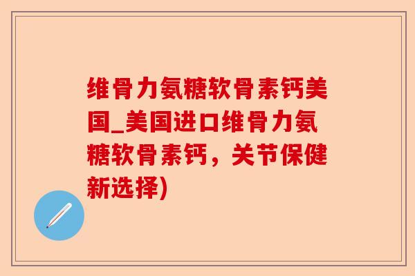 维骨力氨糖软骨素钙美国_美国进口维骨力氨糖软骨素钙，关节保健新选择)