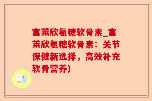 富莱欣氨糖软骨素_富莱欣氨糖软骨素：关节保健新选择，高效补充软骨营养)