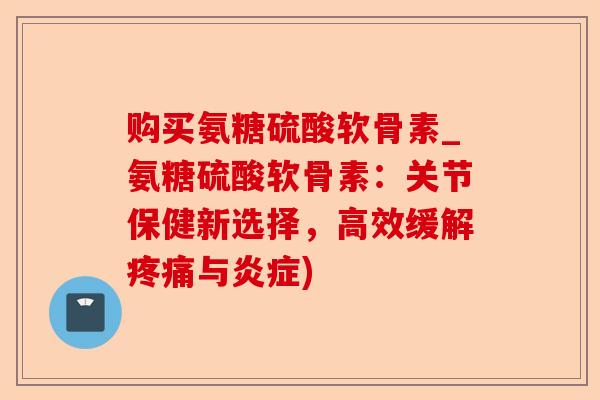 购买氨糖硫酸软骨素_氨糖硫酸软骨素：关节保健新选择，高效缓解疼痛与炎症)-第1张图片-关节保镖