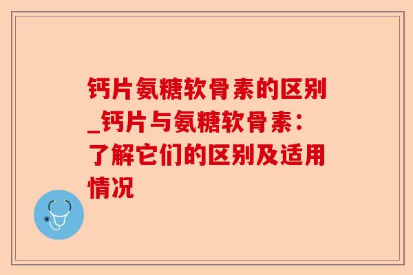 钙片氨糖软骨素的区别_钙片与氨糖软骨素：了解它们的区别及适用情况