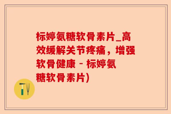 标婷氨糖软骨素片_高效缓解关节疼痛，增强软骨健康 - 标婷氨糖软骨素片)-第1张图片-关节保镖