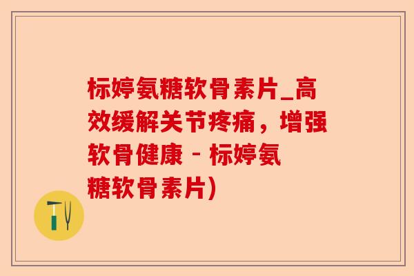 标婷氨糖软骨素片_高效缓解关节疼痛，增强软骨健康 - 标婷氨糖软骨素片)