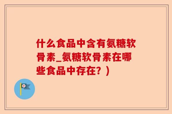 什么食品中含有氨糖软骨素_氨糖软骨素在哪些食品中存在？)