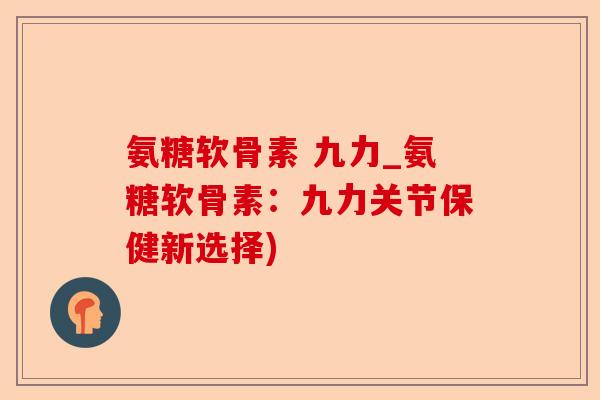 氨糖软骨素 九力_氨糖软骨素：九力关节保健新选择)