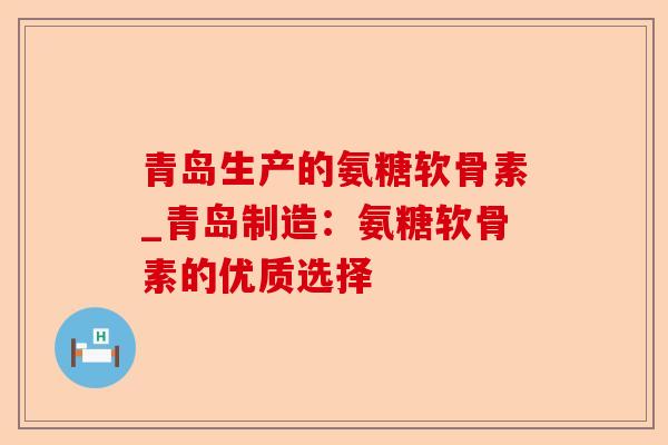 青岛生产的氨糖软骨素_青岛制造：氨糖软骨素的优质选择-第1张图片-关节保镖