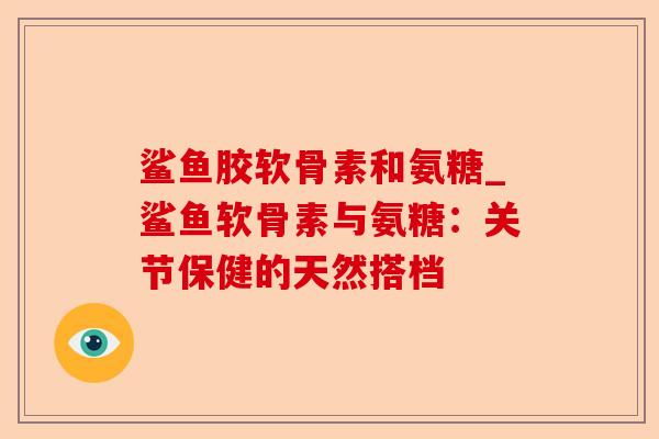 鲨鱼胶软骨素和氨糖_鲨鱼软骨素与氨糖：关节保健的天然搭档