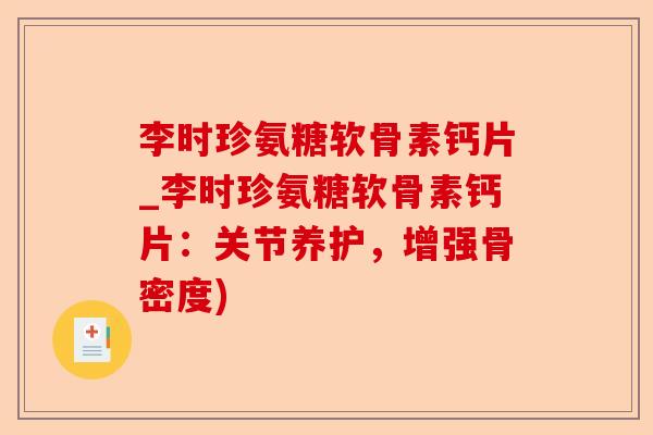 李时珍氨糖软骨素钙片_李时珍氨糖软骨素钙片：关节养护，增强骨密度)