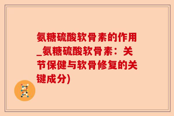 氨糖硫酸软骨素的作用_氨糖硫酸软骨素：关节保健与软骨修复的关键成分)-第1张图片-关节保镖