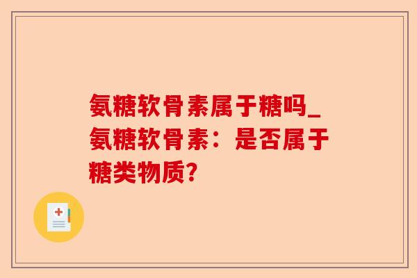 氨糖软骨素属于糖吗_氨糖软骨素：是否属于糖类物质？-第1张图片-关节保镖