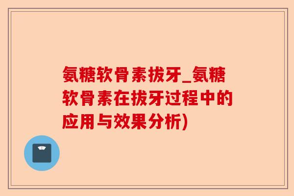 氨糖软骨素拔牙_氨糖软骨素在拔牙过程中的应用与效果分析)