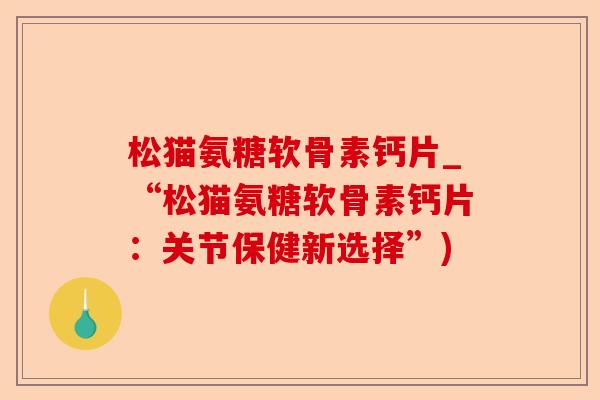 松猫氨糖软骨素钙片_“松猫氨糖软骨素钙片：关节保健新选择”)-第1张图片-关节保镖