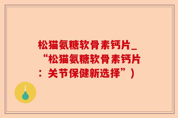 松猫氨糖软骨素钙片_“松猫氨糖软骨素钙片：关节保健新选择”)