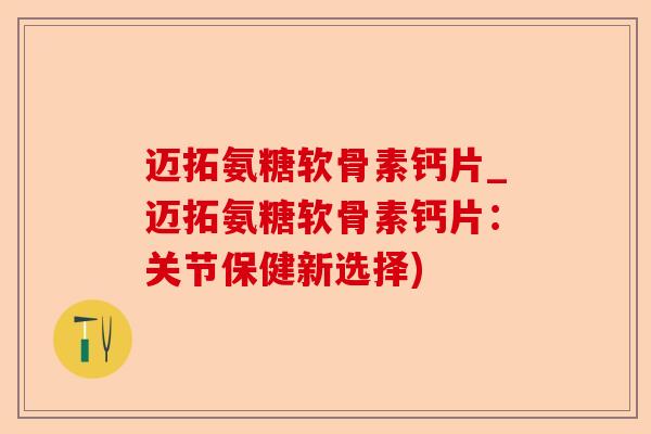 迈拓氨糖软骨素钙片_迈拓氨糖软骨素钙片：关节保健新选择)