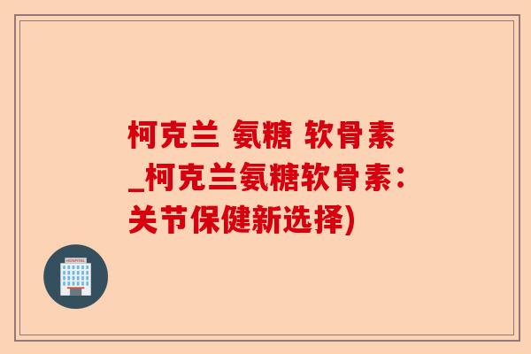 柯克兰 氨糖 软骨素_柯克兰氨糖软骨素：关节保健新选择)