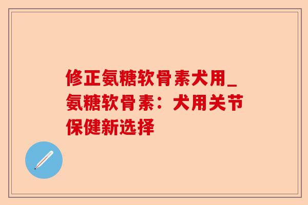 修正氨糖软骨素犬用_氨糖软骨素：犬用关节保健新选择