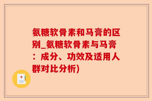 氨糖软骨素和马膏的区别_氨糖软骨素与马膏：成分、功效及适用人群对比分析)-第1张图片-关节保镖