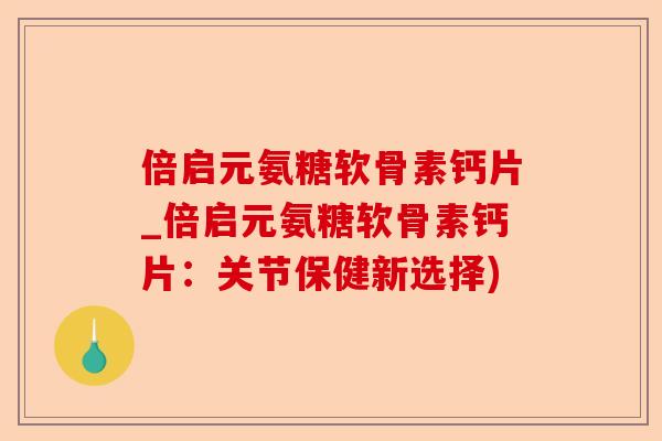 倍启元氨糖软骨素钙片_倍启元氨糖软骨素钙片：关节保健新选择)-第1张图片-关节保镖