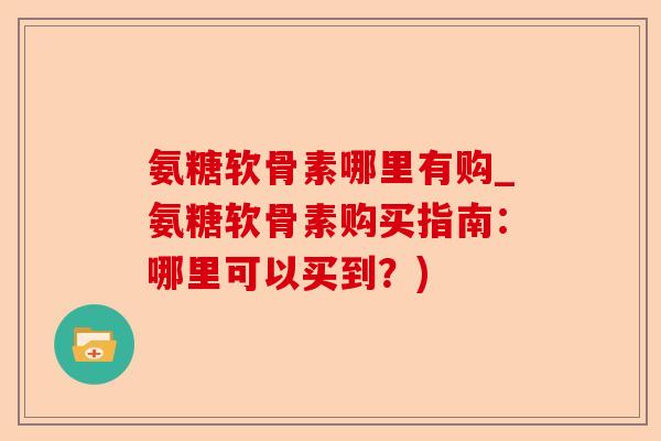 氨糖软骨素哪里有购_氨糖软骨素购买指南：哪里可以买到？)