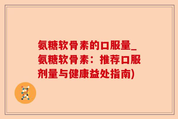 氨糖软骨素的口服量_氨糖软骨素：推荐口服剂量与健康益处指南)