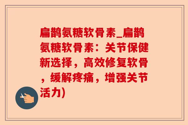 扁鹊氨糖软骨素_扁鹊氨糖软骨素：关节保健新选择，高效修复软骨，缓解疼痛，增强关节活力)-第1张图片-关节保镖