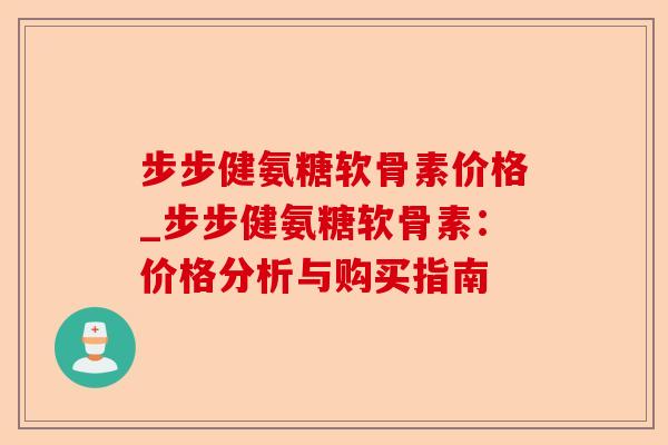 步步健氨糖软骨素价格_步步健氨糖软骨素：价格分析与购买指南-第1张图片-关节保镖