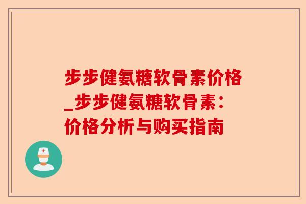 步步健氨糖软骨素价格_步步健氨糖软骨素：价格分析与购买指南