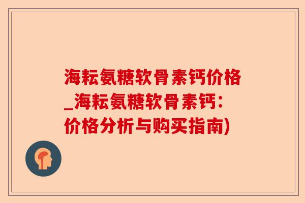 海耘氨糖软骨素钙价格_海耘氨糖软骨素钙：价格分析与购买指南)