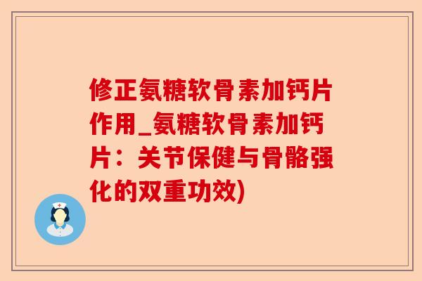 修正氨糖软骨素加钙片作用_氨糖软骨素加钙片：关节保健与骨骼强化的双重功效)-第1张图片-关节保镖