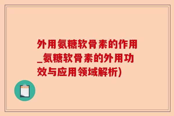 外用氨糖软骨素的作用_氨糖软骨素的外用功效与应用领域解析)