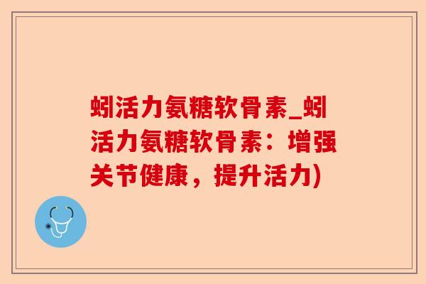 蚓活力氨糖软骨素_蚓活力氨糖软骨素：增强关节健康，提升活力)