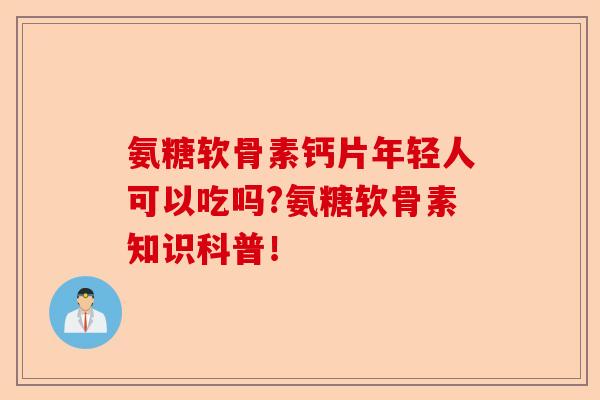 氨糖软骨素钙片年轻人可以吃吗?氨糖软骨素知识科普！-第1张图片-关节保镖