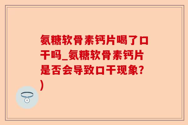 氨糖软骨素钙片喝了口干吗_氨糖软骨素钙片是否会导致口干现象？)