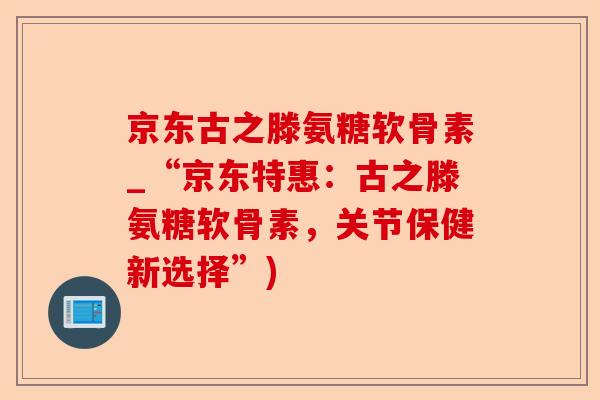京东古之滕氨糖软骨素_“京东特惠：古之滕氨糖软骨素，关节保健新选择”)-第1张图片-关节保镖