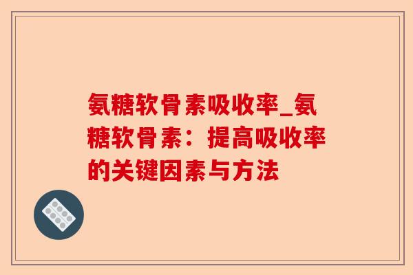 氨糖软骨素吸收率_氨糖软骨素：提高吸收率的关键因素与方法-第1张图片-关节保镖