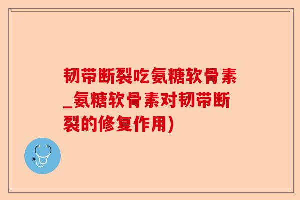 韧带断裂吃氨糖软骨素_氨糖软骨素对韧带断裂的修复作用)