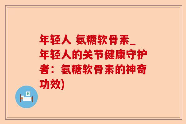 年轻人 氨糖软骨素_年轻人的关节健康守护者：氨糖软骨素的神奇功效)-第1张图片-关节保镖