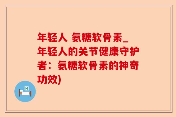 年轻人 氨糖软骨素_年轻人的关节健康守护者：氨糖软骨素的神奇功效)