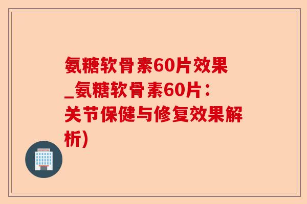 氨糖软骨素60片效果_氨糖软骨素60片：关节保健与修复效果解析)-第1张图片-关节保镖