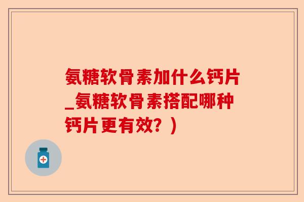 氨糖软骨素加什么钙片_氨糖软骨素搭配哪种钙片更有效？)