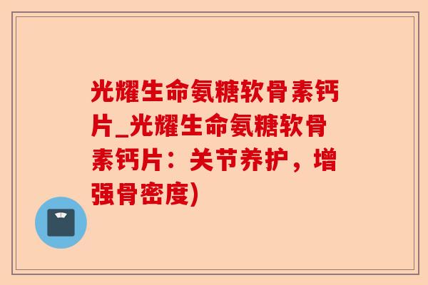 光耀生命氨糖软骨素钙片_光耀生命氨糖软骨素钙片：关节养护，增强骨密度)-第1张图片-关节保镖