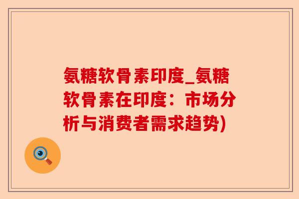 氨糖软骨素印度_氨糖软骨素在印度：市场分析与消费者需求趋势)-第1张图片-关节保镖