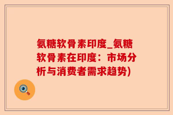 氨糖软骨素印度_氨糖软骨素在印度：市场分析与消费者需求趋势)