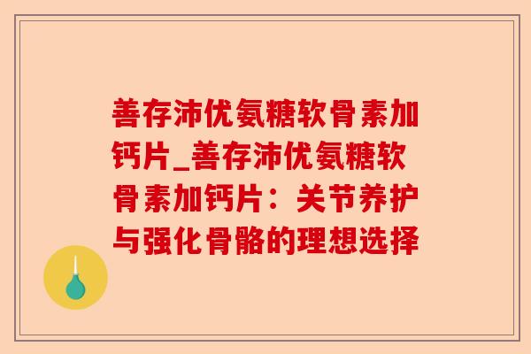 善存沛优氨糖软骨素加钙片_善存沛优氨糖软骨素加钙片：关节养护与强化骨骼的理想选择-第1张图片-关节保镖